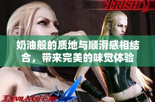 奶油般的质地与顺滑感相结合，带来完美的味觉体验