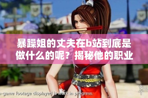 暴躁姐的丈夫在b站到底是做什么的呢？揭秘他的职业与生活趣事