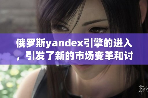 俄罗斯yandex引擎的进入，引发了新的市场变革和讨论