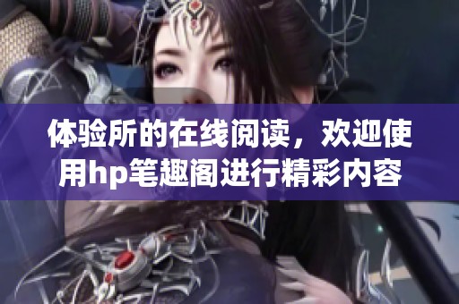 体验所的在线阅读，欢迎使用hp笔趣阁进行精彩内容的畅享