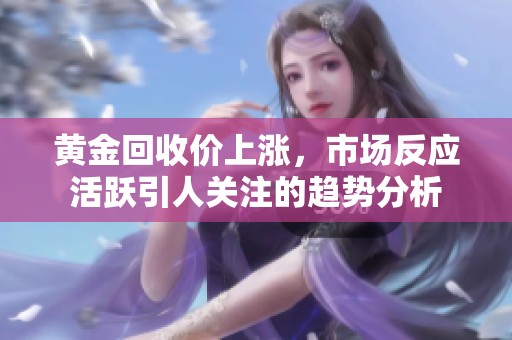 黄金回收价上涨，市场反应活跃引人关注的趋势分析