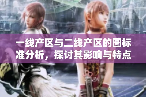一线产区与二线产区的图标准分析，探讨其影响与特点