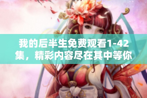 我的后半生免费观看1-42集，精彩内容尽在其中等你来探索