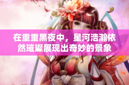 在重重黑夜中，星河浩瀚依然璀璨展现出奇妙的景象