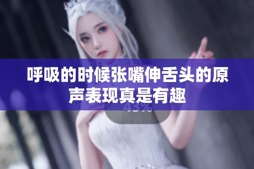 呼吸的时候张嘴伸舌头的原声表现真是有趣