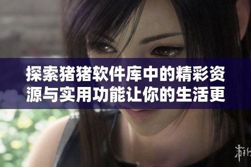探索猪猪软件库中的精彩资源与实用功能让你的生活更便捷