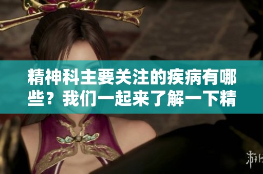 精神科主要关注的疾病有哪些？我们一起来了解一下精神科的就诊内容。