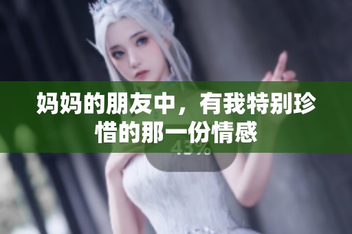 妈妈的朋友中，有我特别珍惜的那一份情感