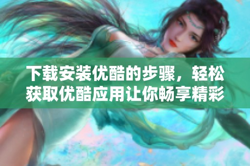下载安装优酷的步骤，轻松获取优酷应用让你畅享精彩内容