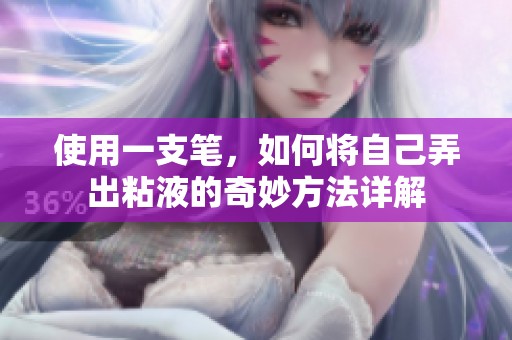 使用一支笔，如何将自己弄出粘液的奇妙方法详解