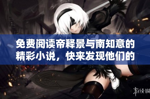免费阅读帝释景与南知意的精彩小说，快来发现他们的独特故事吧