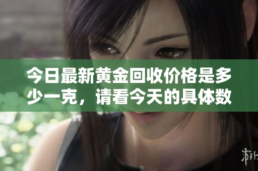 今日最新黄金回收价格是多少一克，请看今天的具体数据分析
