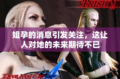 姐孕的消息引发关注，这让人对她的未来期待不已