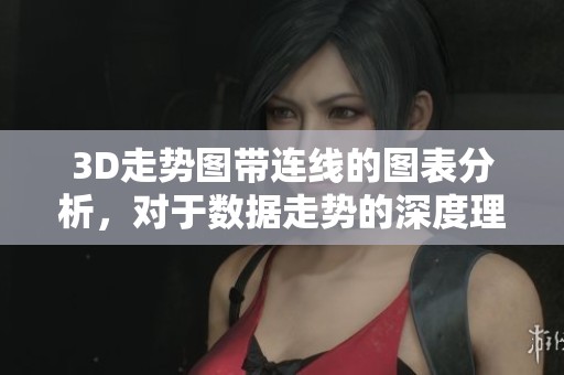 3D走势图带连线的图表分析，对于数据走势的深度理解与应用