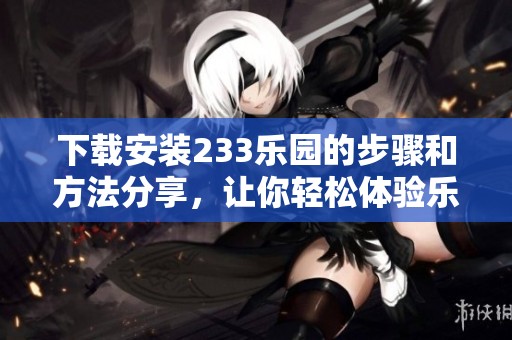 下载安装233乐园的步骤和方法分享，让你轻松体验乐园乐趣