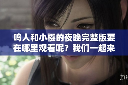 鸣人和小樱的夜晚完整版要在哪里观看呢？我们一起来找一下吧！