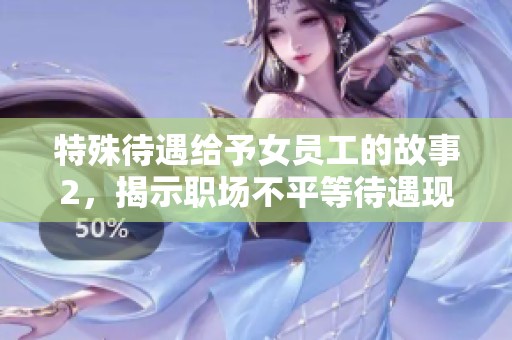 特殊待遇给予女员工的故事2，揭示职场不平等待遇现象
