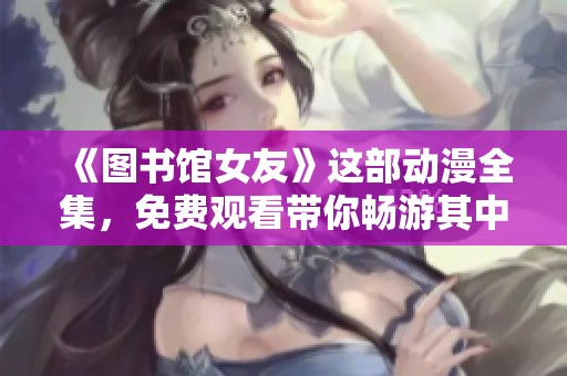 《图书馆女友》这部动漫全集，免费观看带你畅游其中的精彩故事