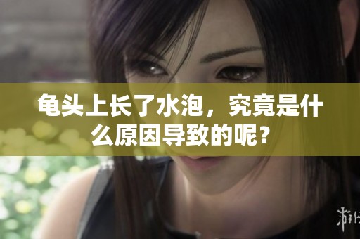 龟头上长了水泡，究竟是什么原因导致的呢？