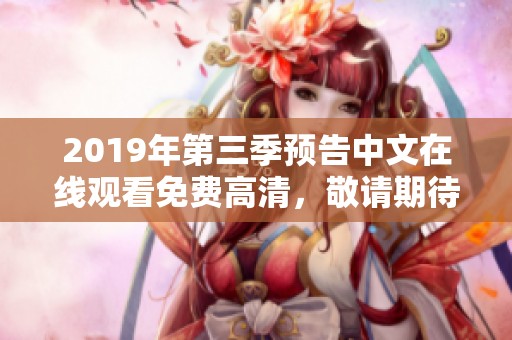 2019年第三季预告中文在线观看免费高清，敬请期待精彩内容的全面呈现！