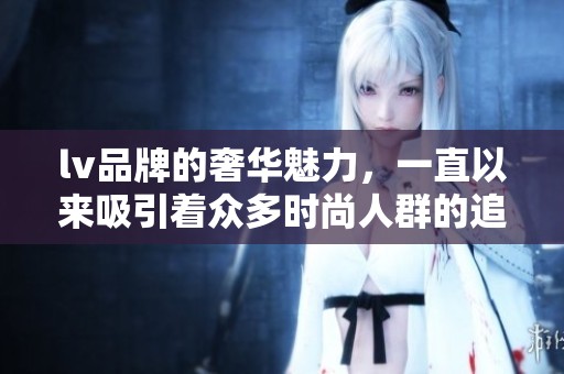 lv品牌的奢华魅力，一直以来吸引着众多时尚人群的追捧与热爱。