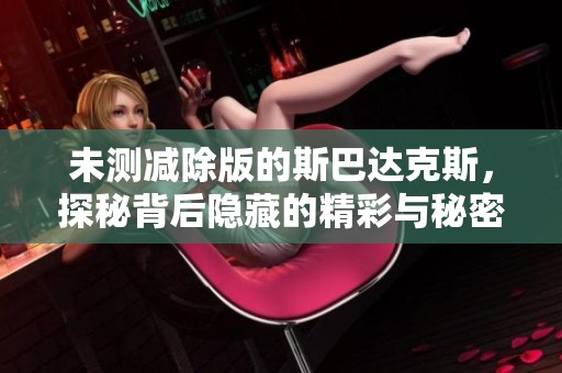 未测减除版的斯巴达克斯，探秘背后隐藏的精彩与秘密