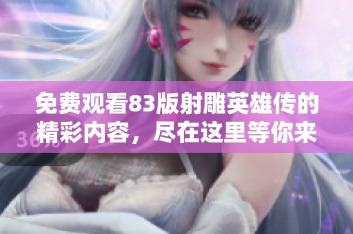 免费观看83版射雕英雄传的精彩内容，尽在这里等你来探索！