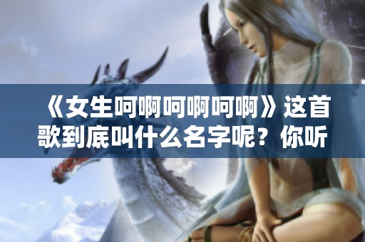 《女生呵啊呵啊呵啊》这首歌到底叫什么名字呢？你听过吗？