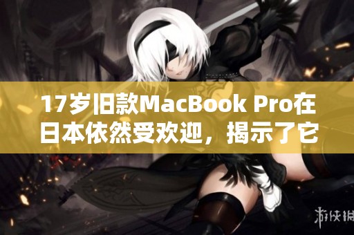 17岁旧款MacBook Pro在日本依然受欢迎，揭示了它的持久魅力与价值