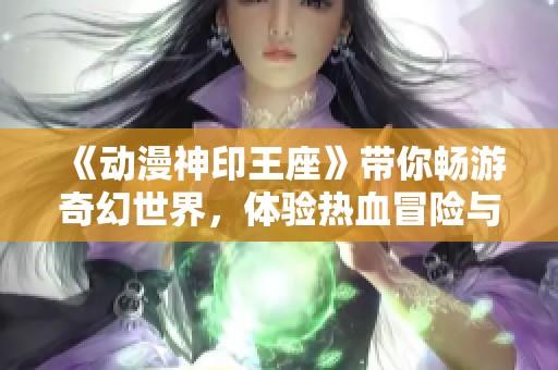 《动漫神印王座》带你畅游奇幻世界，体验热血冒险与友情的故事