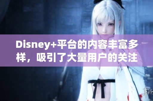 Disney+平台的内容丰富多样，吸引了大量用户的关注和喜爱