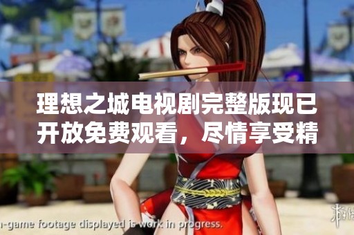 理想之城电视剧完整版现已开放免费观看，尽情享受精彩剧情吧！