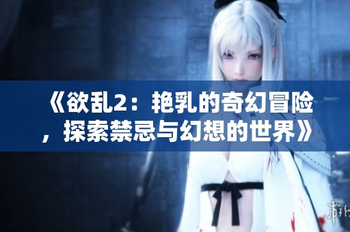 《欲乱2：艳乳的奇幻冒险，探索禁忌与幻想的世界》