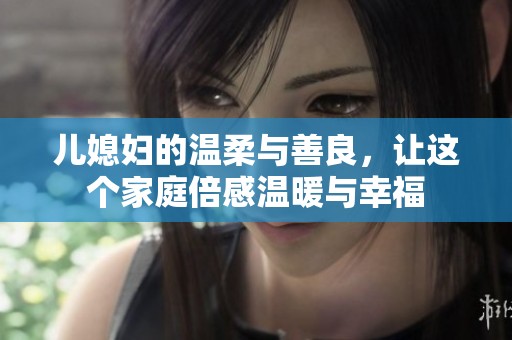 儿媳妇的温柔与善良，让这个家庭倍感温暖与幸福