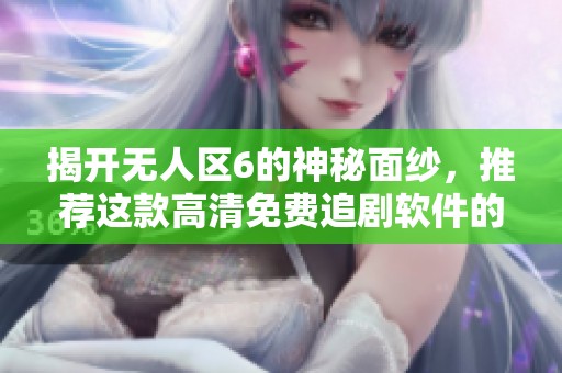 揭开无人区6的神秘面纱，推荐这款高清免费追剧软件的详细介绍