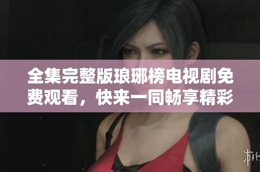 全集完整版琅琊榜电视剧免费观看，快来一同畅享精彩剧情吧