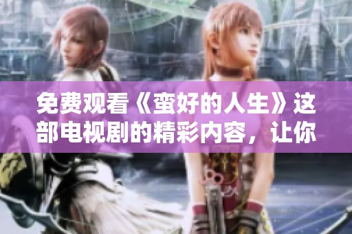 免费观看《蛮好的人生》这部电视剧的精彩内容，让你体验人生百态与感动瞬间