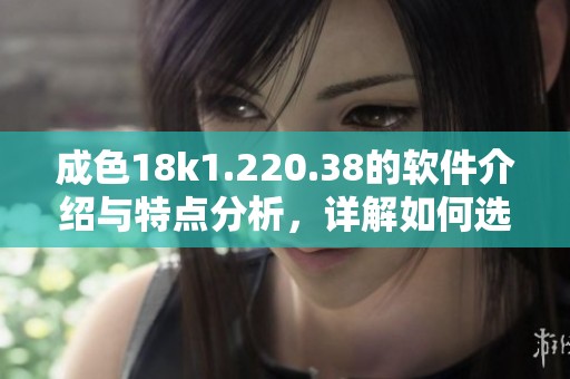 成色18k1.220.38的软件介绍与特点分析，详解如何选择合适的软件产品