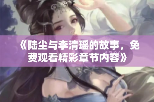 《陆尘与李清瑶的故事，免费观看精彩章节内容》