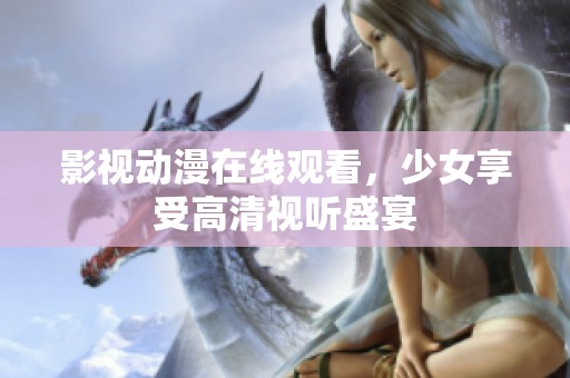 影视动漫在线观看，少女享受高清视听盛宴
