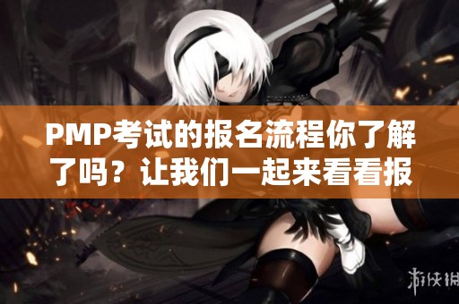 PMP考试的报名流程你了解了吗？让我们一起来看看报名的关键步骤。