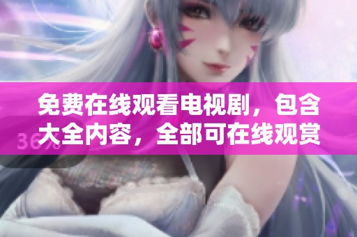 免费在线观看电视剧，包含大全内容，全部可在线观赏