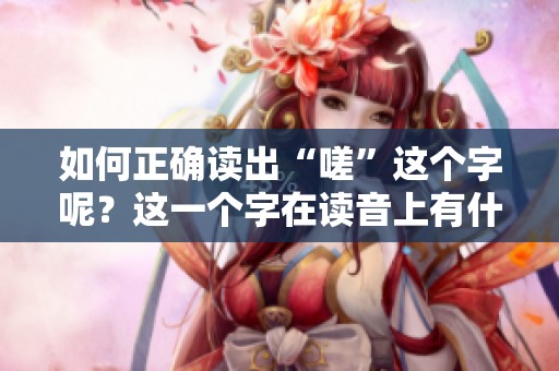 如何正确读出“嗟”这个字呢？这一个字在读音上有什么特别之处吗？