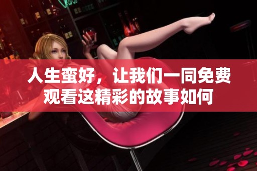人生蛮好，让我们一同免费观看这精彩的故事如何