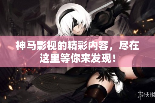 神马影视的精彩内容，尽在这里等你来发现！