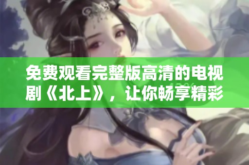 免费观看完整版高清的电视剧《北上》，让你畅享精彩内容