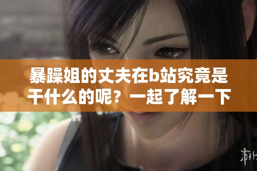 暴躁姐的丈夫在b站究竟是干什么的呢？一起了解一下他的职业吧