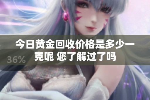 今日黄金回收价格是多少一克呢 您了解过了吗