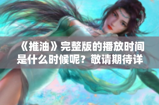 《推油》完整版的播放时间是什么时候呢？敬请期待详细信息。
