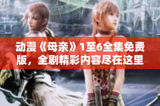 动漫《母亲》1至6全集免费版，全剧精彩内容尽在这里！